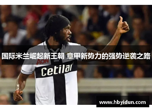 国际米兰崛起新王朝 意甲新势力的强势逆袭之路