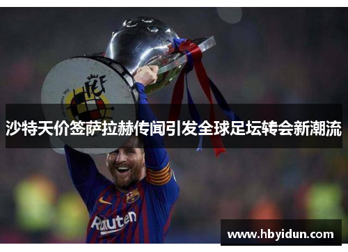 沙特天价签萨拉赫传闻引发全球足坛转会新潮流